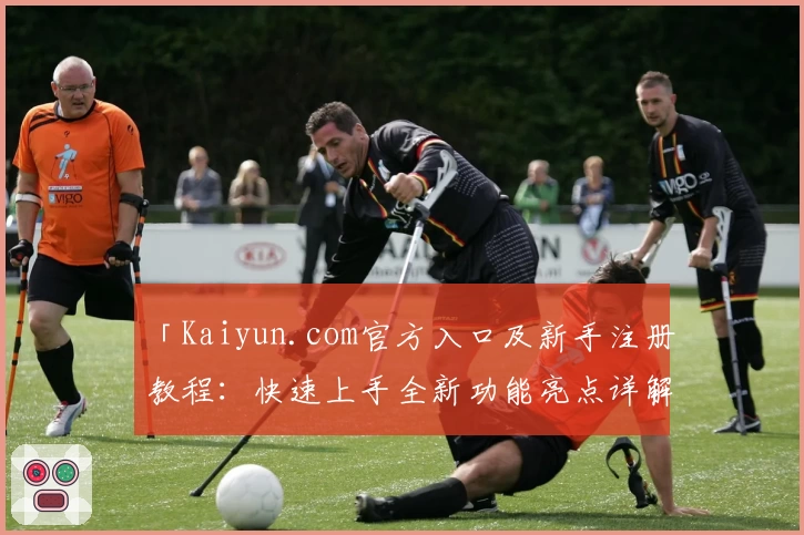 「Kaiyun.com官方入口及新手注册教程：快速上手全新功能亮点详解」