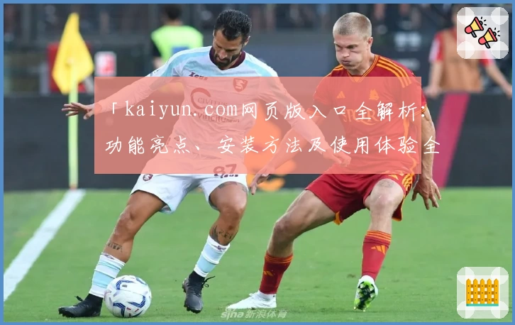 「kaiyun.com网页版入口全解析：功能亮点、安装方法及使用体验全攻略」