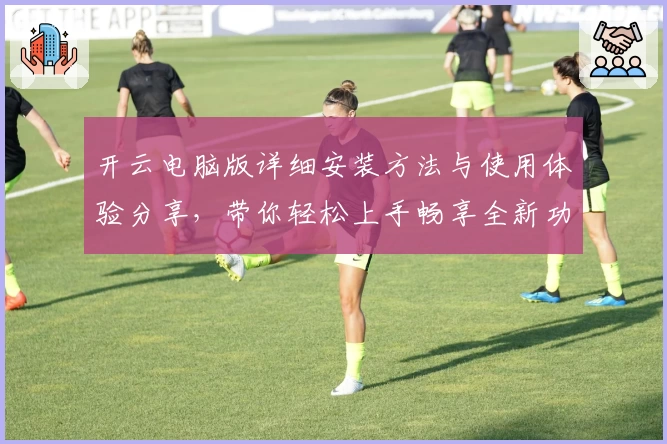 开云电脑版详细安装方法与使用体验分享，带你轻松上手畅享全新功能亮点