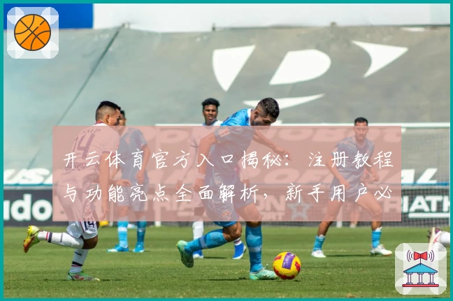 开云体育官方入口揭秘：注册教程与功能亮点全面解析，新手用户必读指南