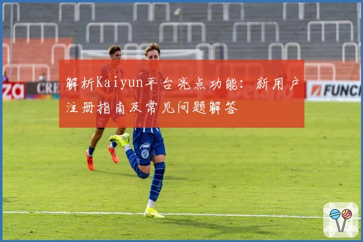 解析Kaiyun平台亮点功能：新用户注册指南及常见问题解答