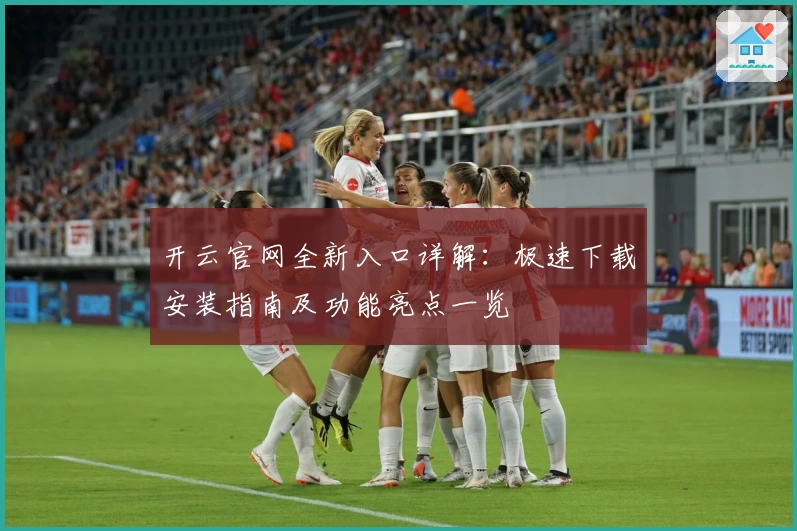 开云官网全新入口详解:极速下载安装指南及功能亮点一览