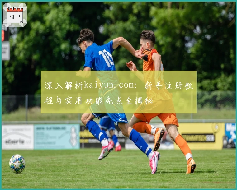 深入解析kaiyun.com：新手注册教程与实用功能亮点全揭秘