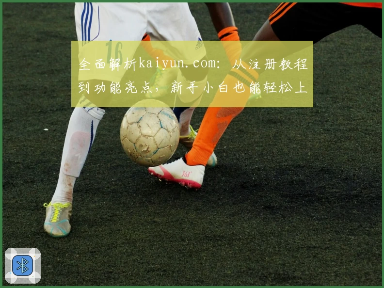 全面解析kaiyun.com：从注册教程到功能亮点，新手小白也能轻松上手