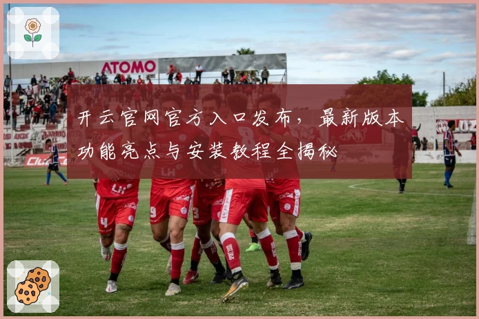 开云官网官方入口发布，最新版本功能亮点与安装教程全揭秘