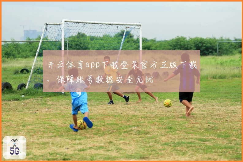 开云体育app下载登录官方正版下载，保障账号数据安全无忧