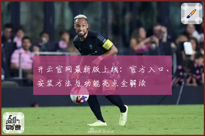 开云官网最新版上线：官方入口、安装方法与功能亮点全解读