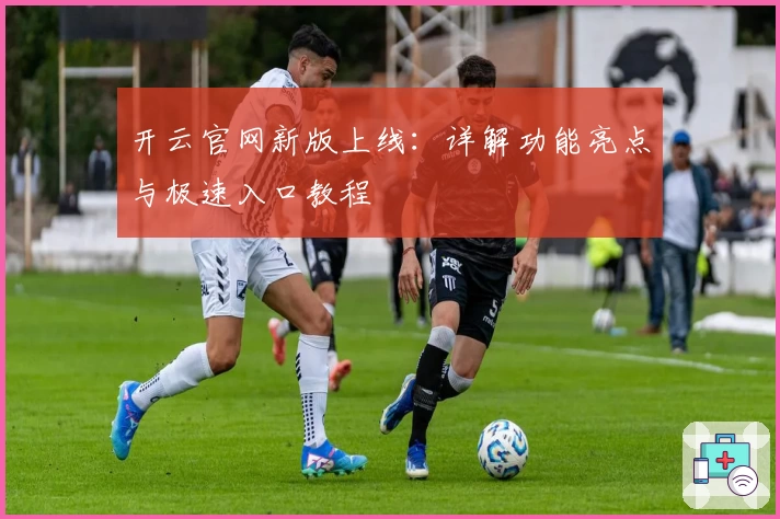 开云官网新版上线：详解功能亮点与极速入口教程