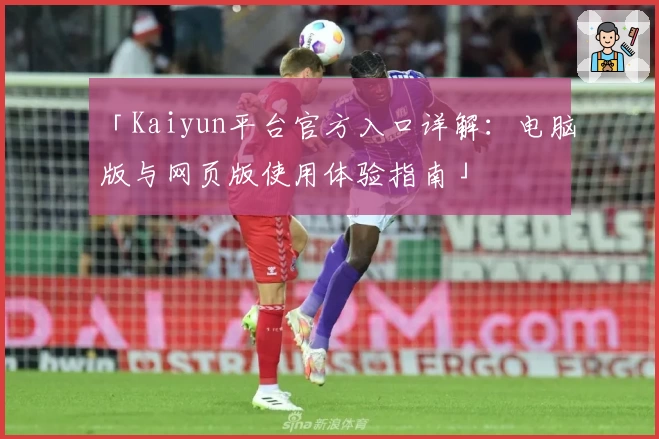 「Kaiyun平台官方入口详解：电脑版与网页版使用体验指南」