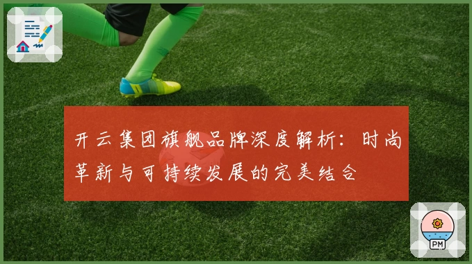 开云集团旗舰品牌深度解析：时尚革新与可持续发展的完美结合