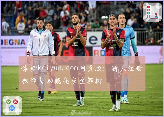 体验kaiyun.com网页版:新人注册教程与功能亮点全解析