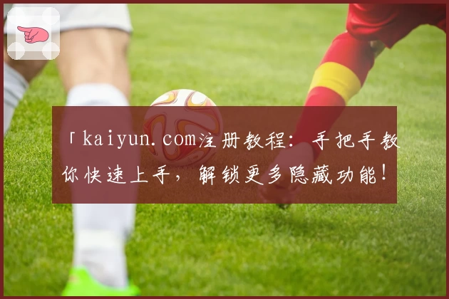 「kaiyun.com注册教程：手把手教你快速上手，解锁更多隐藏功能！」