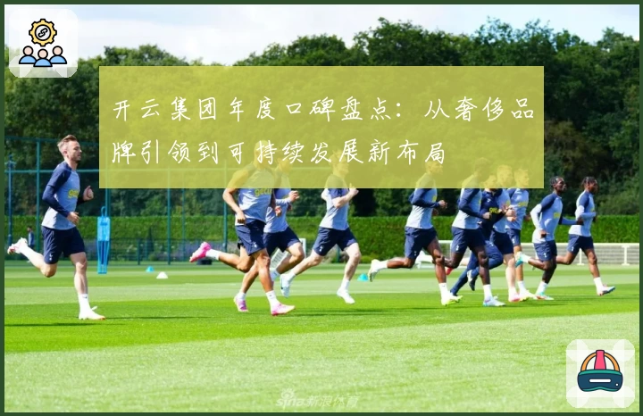 开云集团年度口碑盘点：从奢侈品牌引领到可持续发展新布局