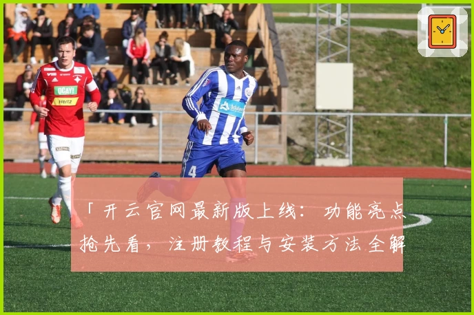 「开云官网最新版上线：功能亮点抢先看，注册教程与安装方法全解读」