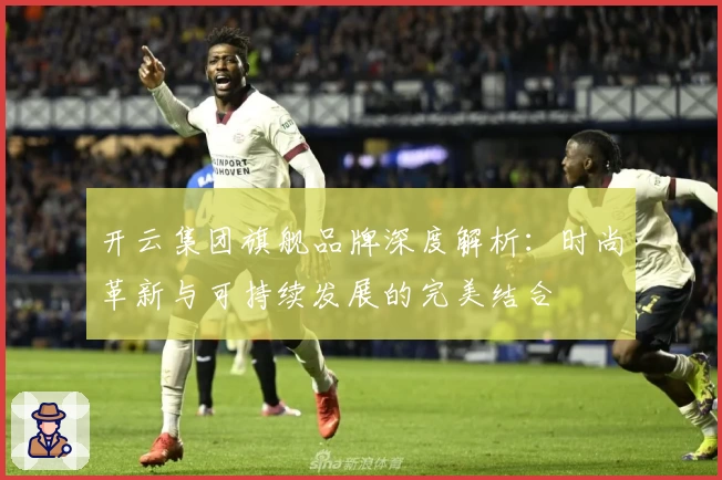 开云集团旗舰品牌深度解析：时尚革新与可持续发展的完美结合