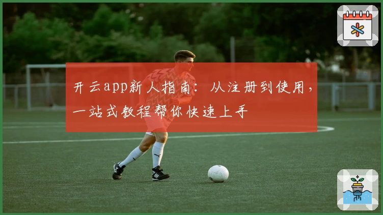 开云app新人指南：从注册到使用，一站式教程帮你快速上手