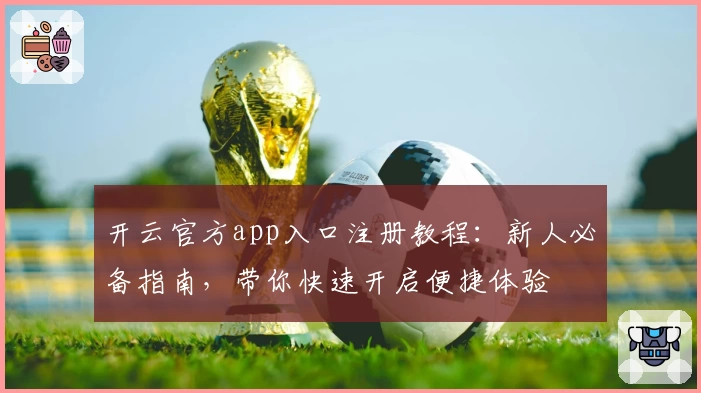 开云官方app入口注册教程：新人必备指南，带你快速开启便捷体验