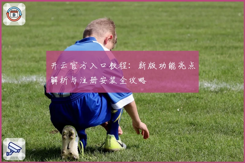 开云官方入口教程：新版功能亮点解析与注册安装全攻略