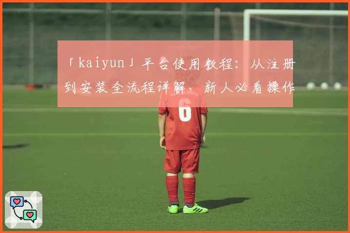 「kaiyun」平台使用教程：从注册到安装全流程详解，新人必看操作指南