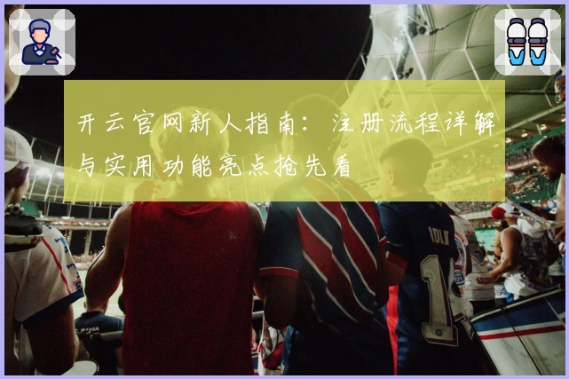 开云官网新人指南：注册流程详解与实用功能亮点抢先看