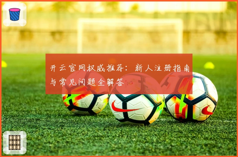 开云官网权威推荐：新人注册指南与常见问题全解答