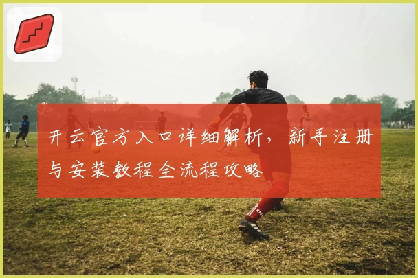 开云官方入口详细解析，新手注册与安装教程全流程攻略