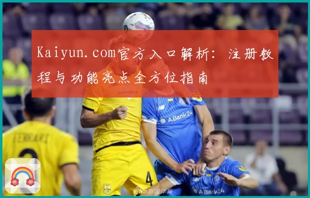 Kaiyun.com官方入口解析:注册教程与功能亮点全方位指南