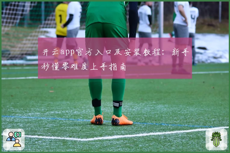 开云app官方入口及安装教程：新手秒懂零难度上手指南