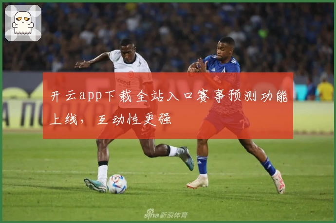 开云app下载全站入口赛事预测功能上线，互动性更强