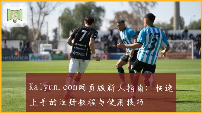 Kaiyun.com网页版新人指南：快速上手的注册教程与使用技巧