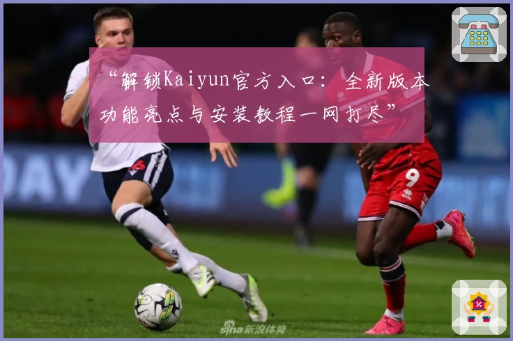 “解锁Kaiyun官方入口：全新版本功能亮点与安装教程一网打尽”