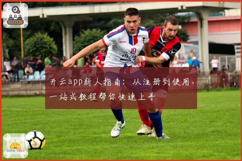 开云app新人指南：从注册到使用，一站式教程帮你快速上手