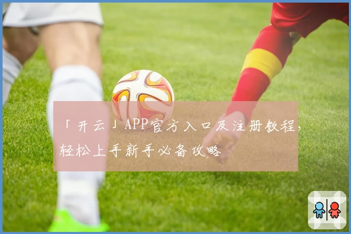 「开云」APP官方入口及注册教程，轻松上手新手必备攻略