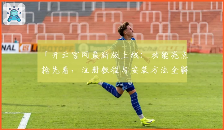 「开云官网最新版上线：功能亮点抢先看，注册教程与安装方法全解读」