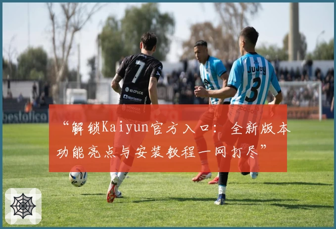 “解锁Kaiyun官方入口：全新版本功能亮点与安装教程一网打尽”