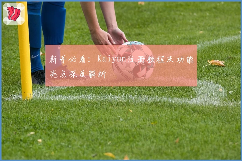 新手必看：Kaiyun注册教程及功能亮点深度解析