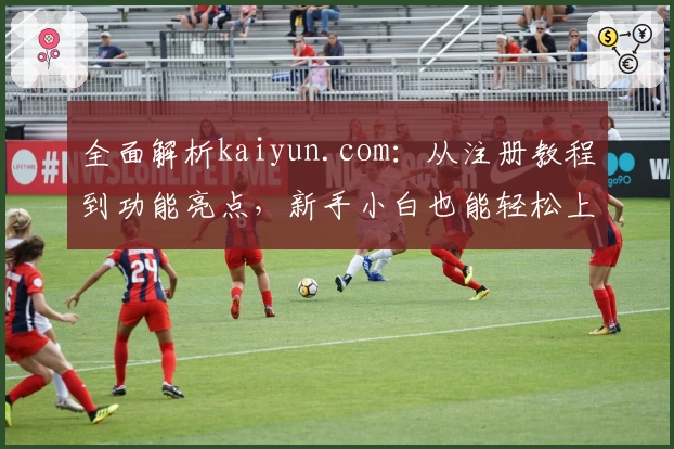 全面解析kaiyun.com：从注册教程到功能亮点，新手小白也能轻松上手