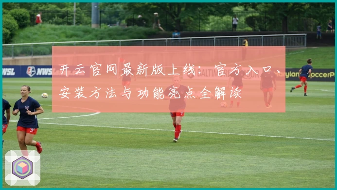 开云官网最新版上线：官方入口、安装方法与功能亮点全解读