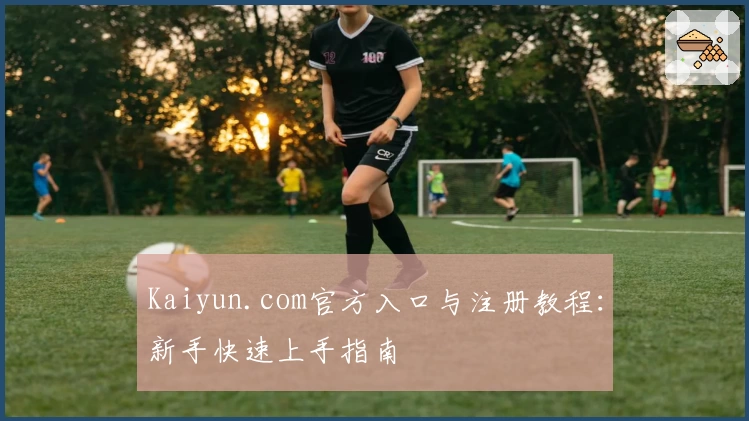 Kaiyun.com官方入口与注册教程：新手快速上手指南