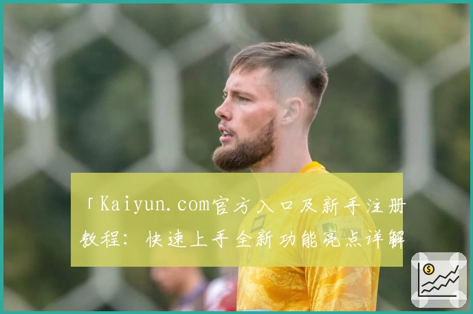 「Kaiyun.com官方入口及新手注册教程：快速上手全新功能亮点详解」