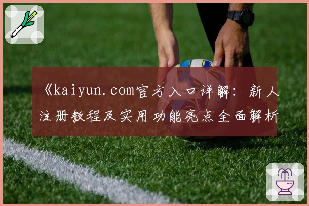 《kaiyun.com官方入口详解：新人注册教程及实用功能亮点全面解析》