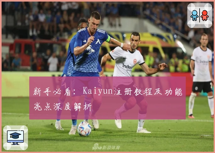 新手必看：Kaiyun注册教程及功能亮点深度解析