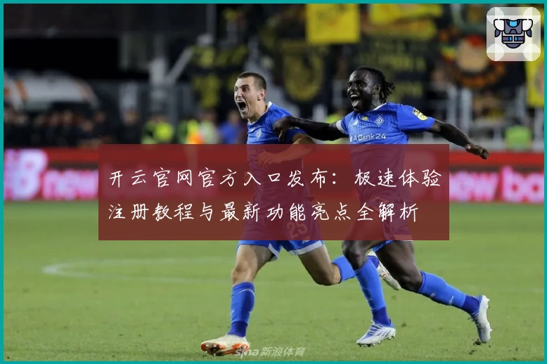 开云官网官方入口发布：极速体验注册教程与最新功能亮点全解析
