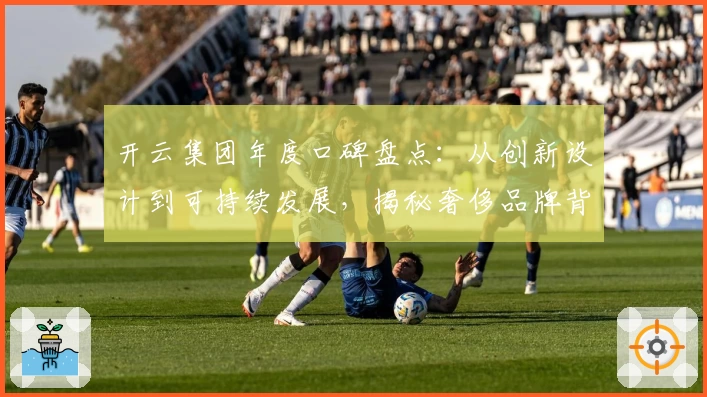 开云集团年度口碑盘点:从创新设计到可持续发展,揭秘奢侈品牌背后的成功密码