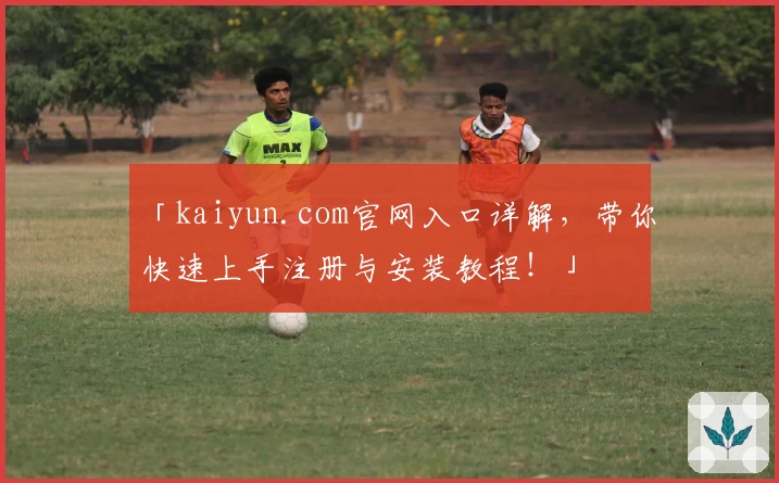 「kaiyun.com官网入口详解，带你快速上手注册与安装教程！」
