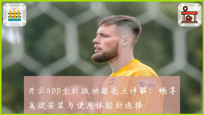 开云app全新版功能亮点详解：畅享高效安装与使用体验新选择