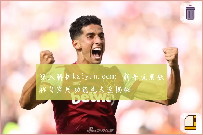 深入解析kaiyun.com：新手注册教程与实用功能亮点全揭秘