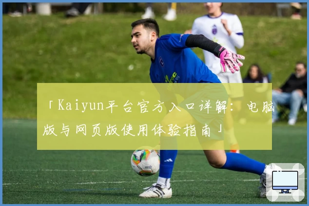 「Kaiyun平台官方入口详解：电脑版与网页版使用体验指南」