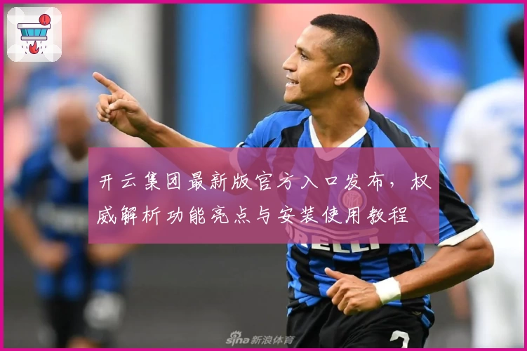 开云集团最新版官方入口发布，权威解析功能亮点与安装使用教程