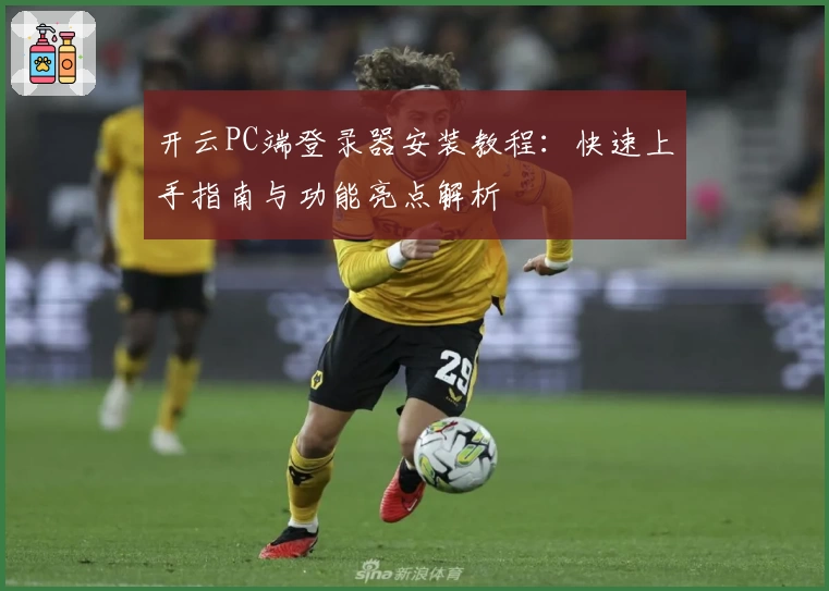 开云PC端登录器安装教程:快速上手指南与功能亮点解析